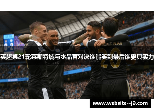 英超第21轮莱斯特城与水晶宫对决谁能笑到最后谁更具实力