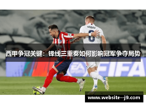 西甲争冠关键：锋线三重奏如何影响冠军争夺局势