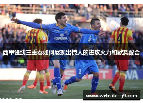 西甲锋线三重奏如何展现出惊人的进攻火力和默契配合