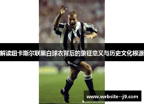 解读纽卡斯尔联黑白球衣背后的象征意义与历史文化根源