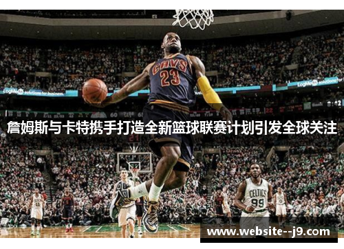 詹姆斯与卡特携手打造全新篮球联赛计划引发全球关注