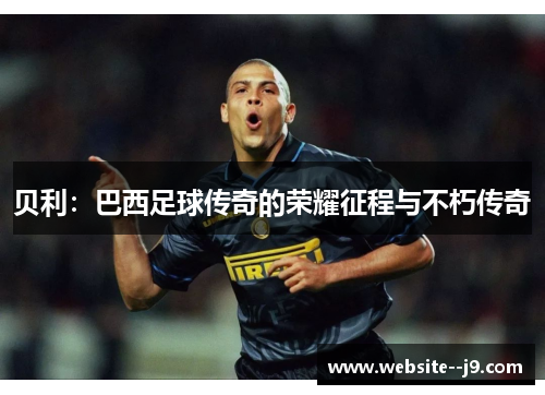 贝利：巴西足球传奇的荣耀征程与不朽传奇