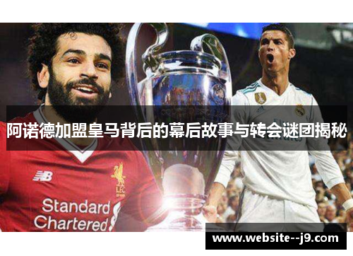 阿诺德加盟皇马背后的幕后故事与转会谜团揭秘