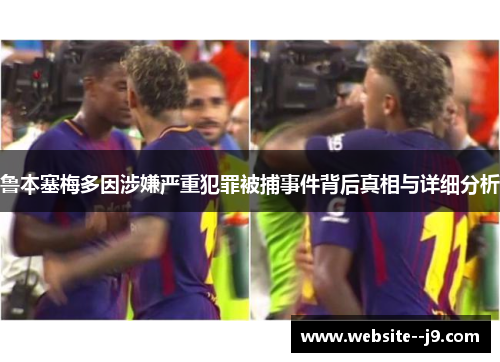 鲁本塞梅多因涉嫌严重犯罪被捕事件背后真相与详细分析
