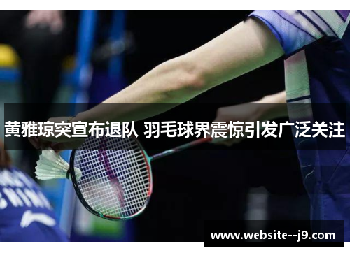 黄雅琼突宣布退队 羽毛球界震惊引发广泛关注