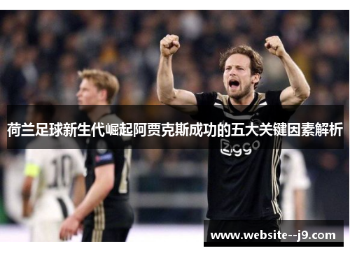 荷兰足球新生代崛起阿贾克斯成功的五大关键因素解析