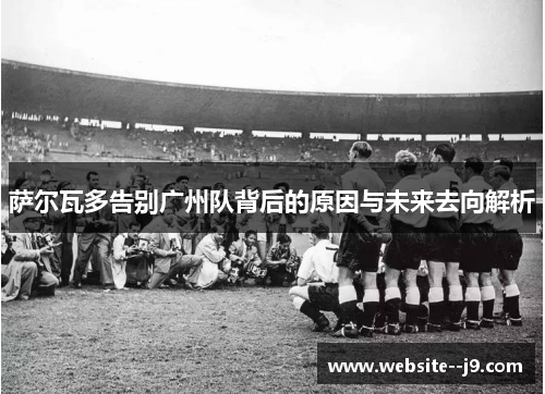 萨尔瓦多告别广州队背后的原因与未来去向解析