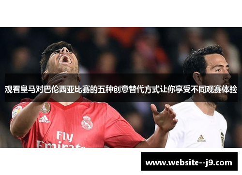 观看皇马对巴伦西亚比赛的五种创意替代方式让你享受不同观赛体验