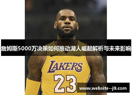 詹姆斯5000万决策如何推动湖人崛起解析与未来影响