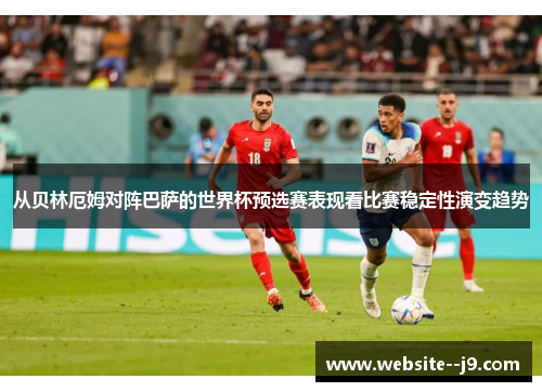 从贝林厄姆对阵巴萨的世界杯预选赛表现看比赛稳定性演变趋势 从贝林厄姆对阵巴萨的世界杯预选赛表现看比赛稳定性演变趋势
