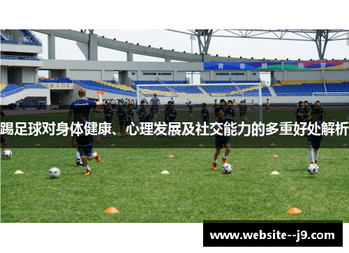 踢足球对身体健康、心理发展及社交能力的多重好处解析 踢足球对身体健康、心理发展及社交能力的多重好处解析
