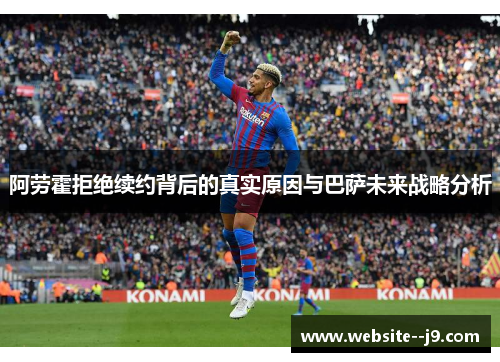 阿劳霍拒绝续约背后的真实原因与巴萨未来战略分析 阿劳霍拒绝续约背后的真实原因与巴萨未来战略分析