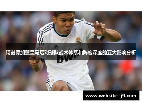 阿诺德加盟皇马后对球队战术体系和阵容深度的五大影响分析 阿诺德加盟皇马后对球队战术体系和阵容深度的五大影响分析