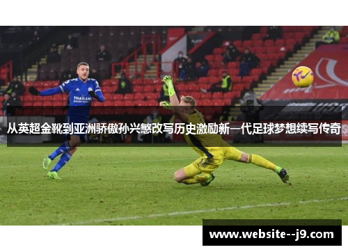 从英超金靴到亚洲骄傲孙兴慜改写历史激励新一代足球梦想续写传奇