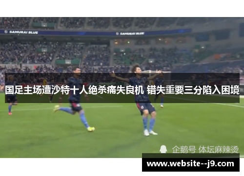 国足主场遭沙特十人绝杀痛失良机 错失重要三分陷入困境 国足主场遭沙特十人绝杀痛失良机 错失重要三分陷入困境