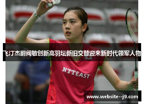 飞汀杰蔚阀敏创新高羽坛新旧交替迎来新时代领军人物 飞汀杰蔚阀敏创新高羽坛新旧交替迎来新时代领军人物