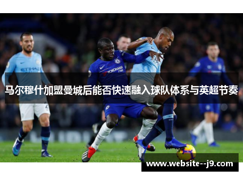 马尔穆什加盟曼城后能否快速融入球队体系与英超节奏 马尔穆什加盟曼城后能否快速融入球队体系与英超节奏