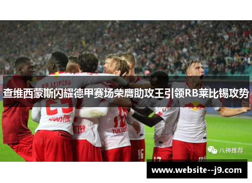 查维西蒙斯闪耀德甲赛场荣膺助攻王引领RB莱比锡攻势 查维西蒙斯闪耀德甲赛场荣膺助攻王引领RB莱比锡攻势