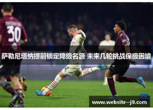 萨勒尼塔纳提前锁定降级名额 未来几轮挑战保级困境 萨勒尼塔纳提前锁定降级名额 未来几轮挑战保级困境