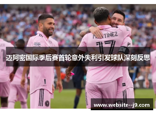 迈阿密国际季后赛首轮意外失利引发球队深刻反思 迈阿密国际季后赛首轮意外失利引发球队深刻反思