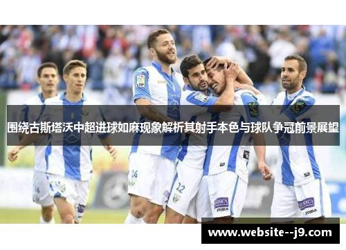 围绕古斯塔沃中超进球如麻现象解析其射手本色与球队争冠前景展望 围绕古斯塔沃中超进球如麻现象解析其射手本色与球队争冠前景展望
