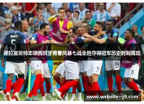 德拉富恩特率领西班牙青春风暴七战全胜夺得冠军历史时刻再现 德拉富恩特率领西班牙青春风暴七战全胜夺得冠军历史时刻再现